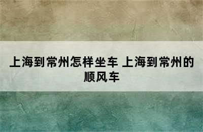 上海到常州怎样坐车 上海到常州的顺风车